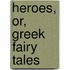 Heroes, Or, Greek Fairy Tales