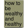 How To Be Wealthy And Healthy by Gifford Michael Rodney