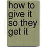 How to Give It So They Get It door Sharon L. Bowman