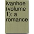 Ivanhoe (Volume 1); A Romance