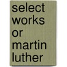 Select Works Or Martin Luther door The Rev. Hanry Cole
