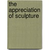 The Appreciation Of Sculpture by Russell Sturgis