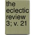 The Eclectic Review  3; V. 21