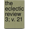 The Eclectic Review  3; V. 21 door William Hendry Stowell