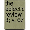 The Eclectic Review  3; V. 67 by William Hendry Stowell