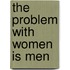 The Problem with Women Is Men