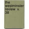 The Westminster Review  V. 38 by Unknown Author