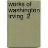 Works Of Washington Irving  2 by Washington Washington Irving