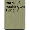Works Of Washington Irving  7 by Washington Washington Irving