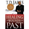 Healing The Wounds Of The Past by T.D. Jakes