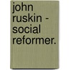 John Ruskin - Social Reformer. by John Atkinson Hobson
