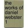 The Works Of Daniel Webster  1 by Daniel Webster