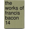 The Works Of Francis Bacon  14 by William Rawley