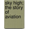 Sky High; The Story of Aviation door Eric Hodgins