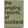 The Angling Resorts Of Scotland door W. Robertson