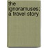 The Ignoramuses; A Travel Story