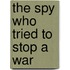 The Spy Who Tried to Stop a War
