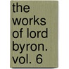 The Works Of Lord Byron. Vol. 6 door Lord George Gordon Byron