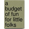 A Budget Of Fun For Little Folks door Aunt Maggie