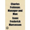Charles Frohman; Manager And Man by Isaac Frederick Marcosson