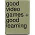 Good Video Games + Good Learning