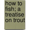 How To Fish; A Treatise On Trout by William Earl Hodgson