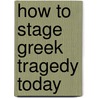 How To Stage Greek Tragedy Today by Simon Goldhill