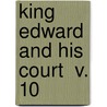 King Edward And His Court  V. 10 by Thomas Hay Sweet Escott