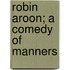 Robin Aroon; A Comedy Of Manners