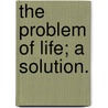 The Problem of Life; A Solution. by Fitz Gerald Broad
