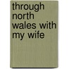 Through North Wales with My Wife door James Roderick O'Flanagan