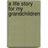 A Life Story For My Grandchildren door Stuart G. Moldaw