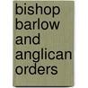 Bishop Barlow And Anglican Orders by Arthur Stapylton Barnes