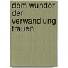 Dem Wunder der Verwandlung trauen by Anselm Gr