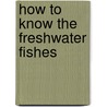 How to Know the Freshwater Fishes door Samuel Eddy