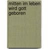 Mitten im Leben wird Gott geboren door Notker Wolf
