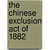 The Chinese Exclusion Act Of 1882 door John Soennichsen