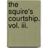 The Squire's Courtship. Vol. Iii.