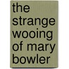 The Strange Wooing Of Mary Bowler by Richard Marsh
