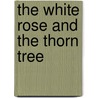 The White Rose And The Thorn Tree door Roy Pugh
