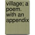 Village; A Poem. With An Appendix