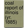 Coal Report of Illinois (Yr. 1885) by Illinois. Dept. Of Mines And Minerals