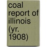 Coal Report of Illinois (Yr. 1908) by Illinois. Dept. Of Mines And Minerals