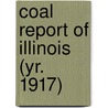 Coal Report of Illinois (Yr. 1917) by Illinois. Dept. Of Mines And Minerals