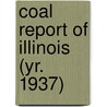 Coal Report of Illinois (Yr. 1937) by Illinois. Dept. Of Mines And Minerals