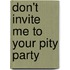 Don't Invite Me to Your Pity Party