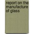 Report on the Manufacture of Glass