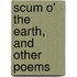 Scum O' The Earth, And Other Poems