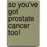 So You'Ve Got Prostate Cancer Too! by Brian Meade