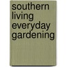 Southern Living Everyday Gardening door Of Southern Living Magazine Editors